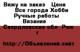 Вяжу на заказ › Цена ­ 800 - Все города Хобби. Ручные работы » Вязание   . Свердловская обл.,Реж г.